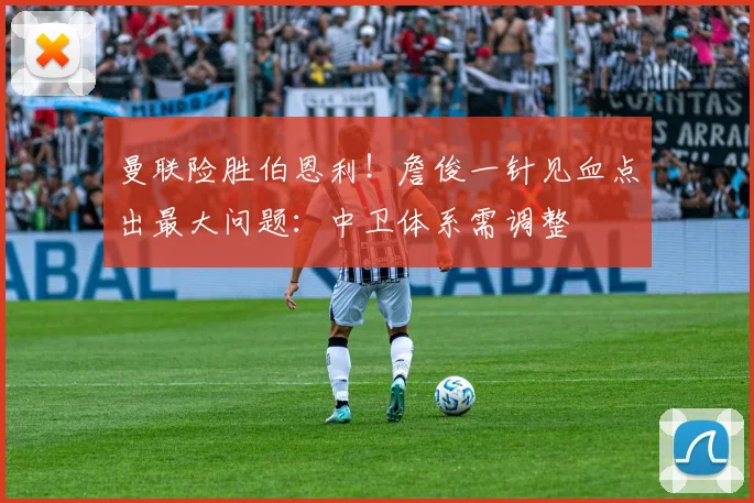 曼联险胜伯恩利！詹俊一针见血点出最大问题：中卫体系需调整
