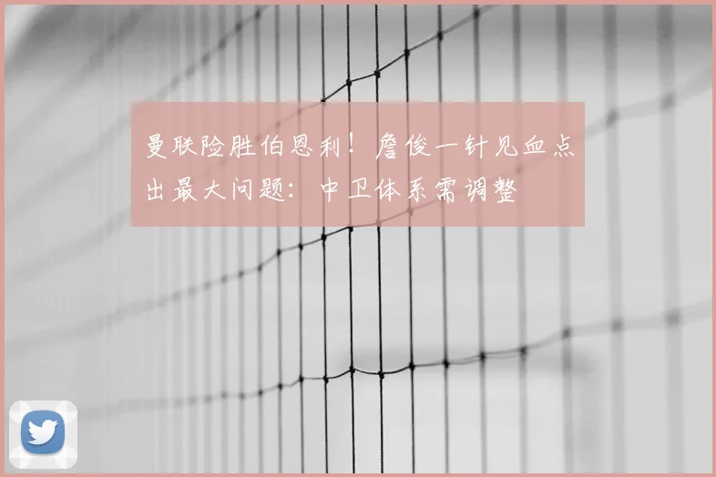 曼联险胜伯恩利！詹俊一针见血点出最大问题：中卫体系需调整