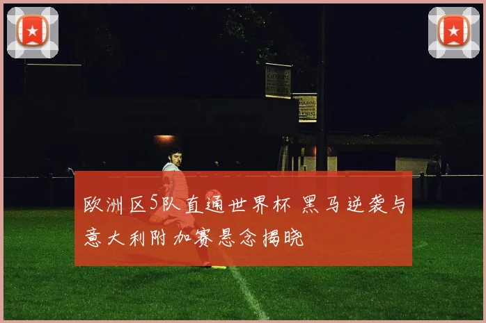 欧洲区5队直通世界杯 黑马逆袭与意大利附加赛悬念揭晓