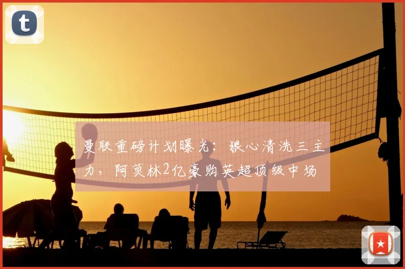 曼联重磅计划曝光：狠心清洗三主力，阿莫林2亿豪购英超顶级中场